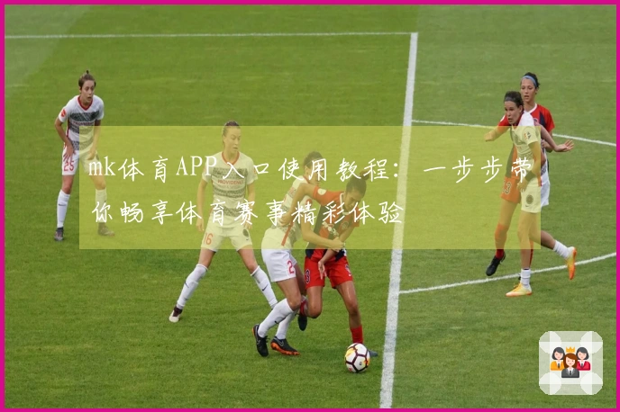 mk体育APP入口使用教程:一步步带你畅享体育赛事精彩体验