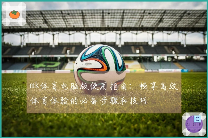 mk体育电脑版使用指南:畅享高效体育体验的必备步骤和技巧