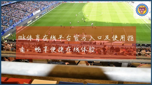 mk体育在线平台官方入口及使用指南,畅享便捷在线体验