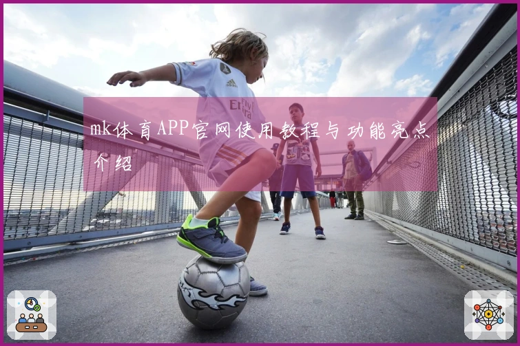 mk体育APP官网使用教程与功能亮点介绍