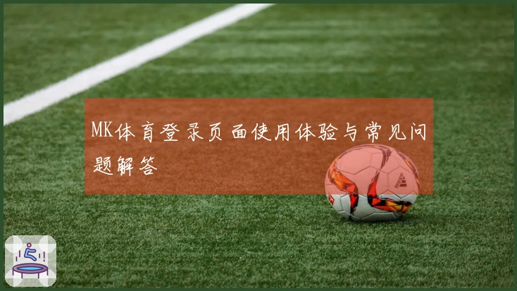 MK体育登录页面使用体验与常见问题解答