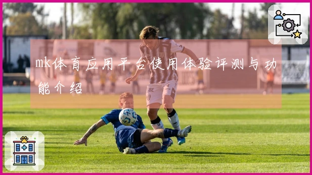 mk体育应用平台使用体验评测与功能介绍