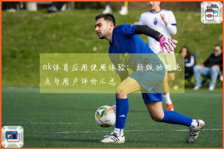 mk体育应用使用体验：新版功能亮点与用户评价汇总