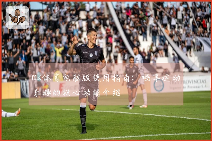 mk体育电脑版使用指南：畅享运动乐趣的核心功能介绍