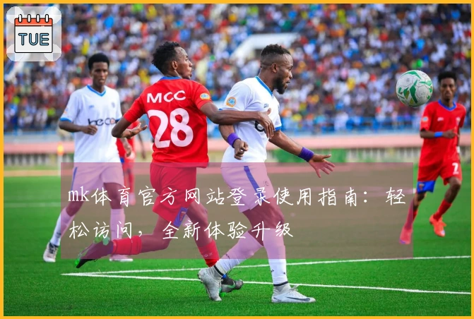 mk体育官方网站登录使用指南：轻松访问，全新体验升级