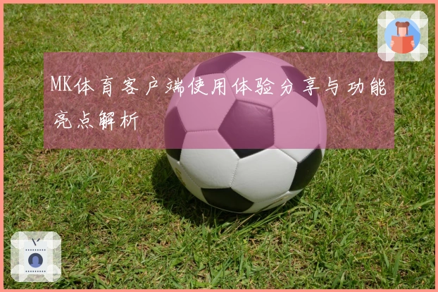 MK体育客户端使用体验分享与功能亮点解析