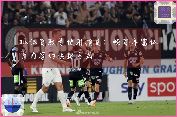 mk体育账号使用指南：畅享丰富体育内容的快捷方式