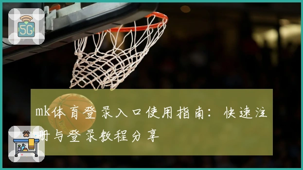 mk体育登录入口使用指南：快速注册与登录教程分享
