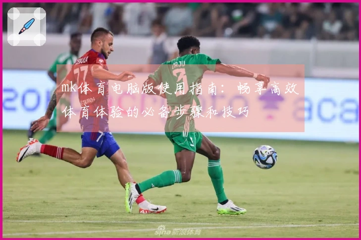 mk体育电脑版使用指南：畅享高效体育体验的必备步骤和技巧