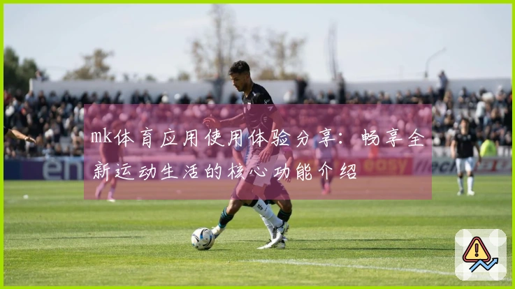 mk体育应用使用体验分享：畅享全新运动生活的核心功能介绍