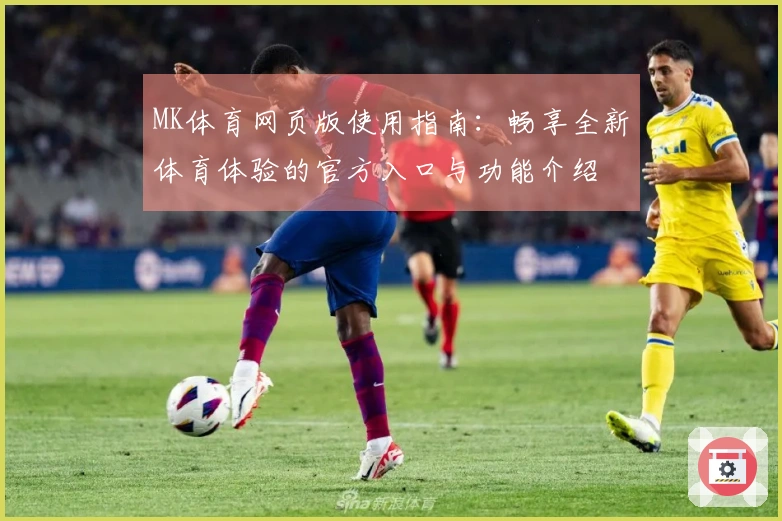 MK体育网页版使用指南：畅享全新体育体验的官方入口与功能介绍