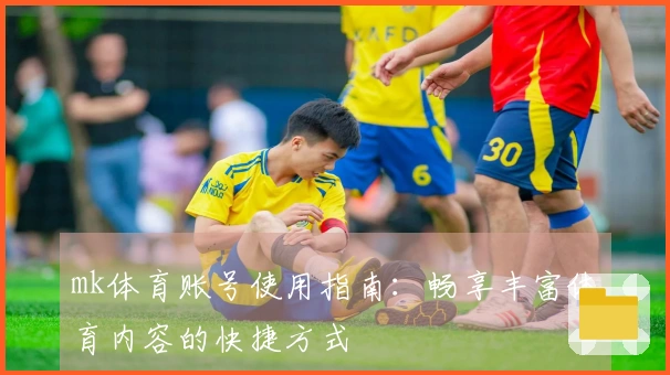 mk体育账号使用指南：畅享丰富体育内容的快捷方式