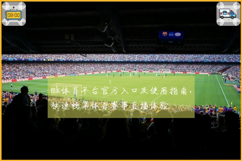 mk体育平台官方入口及使用指南，快速畅享体育赛事直播体验